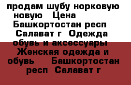 продам шубу норковую новую › Цена ­ 75 000 - Башкортостан респ., Салават г. Одежда, обувь и аксессуары » Женская одежда и обувь   . Башкортостан респ.,Салават г.